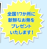 全国17か所に新鮮なお魚をプレゼントいたします！