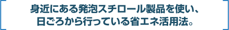 見jかにある発泡スチロール製品を使い、日ごろから行っている省エネ活用法。