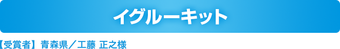 イグルーキット
    【受賞者】青森県／工藤 正之様