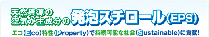 天然資源の空気が主成分の発泡スチロール（EPS）エコ（Eco）特性（Property）で持続可能な社会（Sustainable）に貢献！