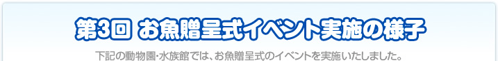 第3回お魚贈呈式イベント　下記の動物園・水族館では、お魚贈呈式のイベントを実施いたしました。