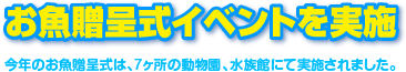 お魚贈呈式イベントを実施　今年のお魚贈呈式は、７カ所の動物園、水族館にて実施されました。