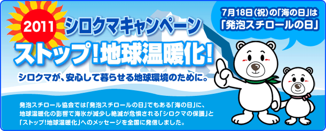 2010シロクマキャンペーン　ストップ！地球温暖化！シロクマにお魚プレゼント　シロクマが、安心して暮らせる地球環境のために。　「発泡スチロールの日」でもある「海の日」に発泡スチロール協会では、地球温暖化の影響で海氷が減少し絶滅が危惧される「シロクマの保護」と「ストップ！地球温暖化」へのメッセージを全国に発信しました。