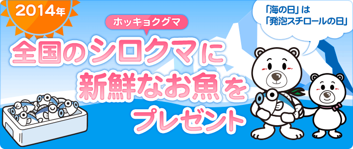 2014年
    全国のシロクマ（ホッキョクグマ）に新鮮なお魚をプレゼント
    「海の日」は「発泡スチロールの日」