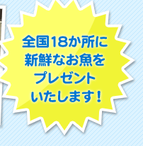 全国18か所に新鮮なお魚をプレゼントいたします！