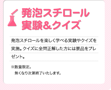 発泡スチロール実験&クイズ
発泡スチロールを楽しく学べる実験やクイズを実施。
クイズに全問正解した方には景品をプレゼント。
※数量限定。無くなり次第終了いたします。