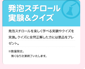 発泡スチロール実験&クイズ
    発泡スチロールを楽しく学べる実験やクイズを実施。
    クイズに全問正解した方には景品をプレゼント。
    ※数量限定。無くなり次第終了いたします。