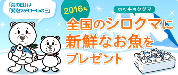 2016年
    全国のシロクマ（ホッキョクグマ）に新鮮なお魚をプレゼント
    「海の日」は「発泡スチロールの日」