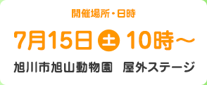 開催場所・日時
    7月15日（土）
    旭川市旭山動物園  屋外ステージ