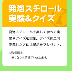 発泡スチロール実験&クイズ
発泡スチロールを楽しく学べる実験やクイズを実施。
クイズに全問正解した方には景品をプレゼント。
※数量限定。無くなり次第終了いたします。