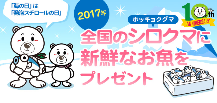 2017年
    全国のシロクマ（ホッキョクグマ）に新鮮なお魚をプレゼント
    「海の日」は「発泡スチロールの日」
    10th ANNIVERSARY