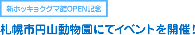 新ホッキョクグマ館OPEN記念
    札幌市円山動物園にてイベントを開催！