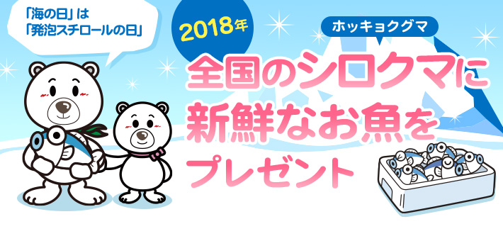 2018年
    全国のシロクマ（ホッキョクグマ）に新鮮なお魚をプレゼント
    「海の日」は「発泡スチロールの日」