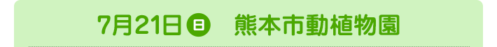 7月21日（日）熊本市動植物園