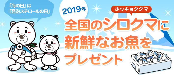 2019年
    全国のシロクマ（ホッキョクグマ）に新鮮なお魚をプレゼント
    「海の日」は「発泡スチロールの日」