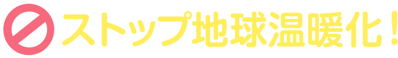 ストップ地球温暖化！